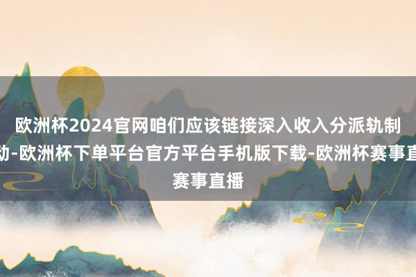 欧洲杯2024官网咱们应该链接深入收入分派轨制调动-欧洲杯下单平台官方平台手机版下载-欧洲杯赛事直播