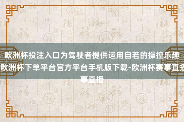 欧洲杯投注入口为驾驶者提供运用自若的操控乐趣-欧洲杯下单平台官方平台手机版下载-欧洲杯赛事直播