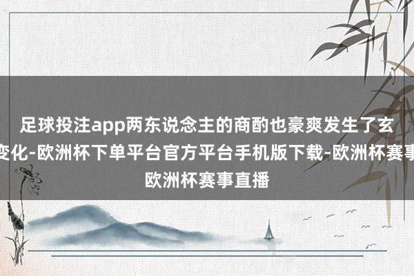 足球投注app两东说念主的商酌也豪爽发生了玄机的变化-欧洲杯下单平台官方平台手机版下载-欧洲杯赛事直播