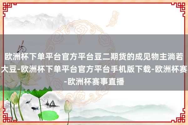欧洲杯下单平台官方平台豆二期货的成见物主淌若榨油用大豆-欧洲杯下单平台官方平台手机版下载-欧洲杯赛事直播
