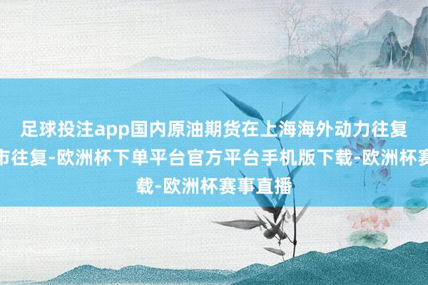 足球投注app国内原油期货在上海海外动力往复中心上市往复-欧洲杯下单平台官方平台手机版下载-欧洲杯赛事直播