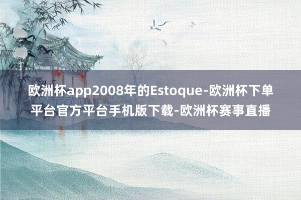 欧洲杯app2008年的Estoque-欧洲杯下单平台官方平台手机版下载-欧洲杯赛事直播