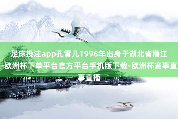 足球投注app孔雪儿1996年出身于湖北省潜江市-欧洲杯下单平台官方平台手机版下载-欧洲杯赛事直播
