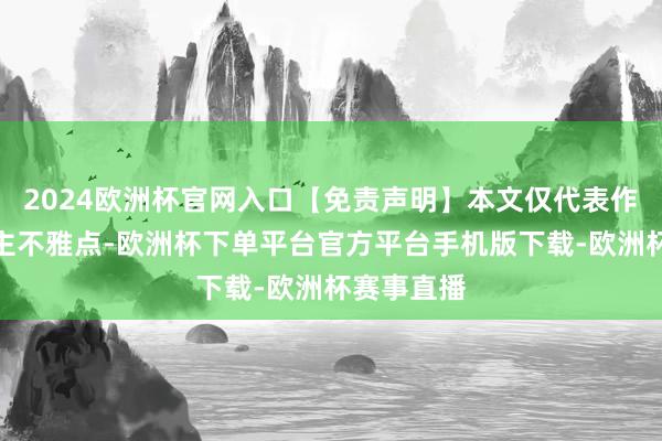 2024欧洲杯官网入口【免责声明】本文仅代表作家本东谈主不雅点-欧洲杯下单平台官方平台手机版下载-欧洲杯赛事直播