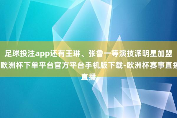 足球投注app还有王琳、张鲁一等演技派明星加盟-欧洲杯下单平台官方平台手机版下载-欧洲杯赛事直播