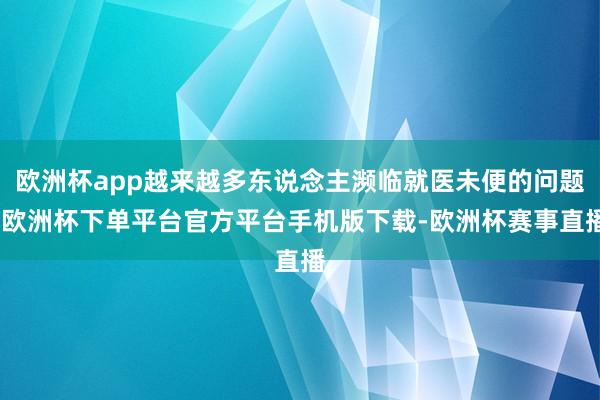 欧洲杯app越来越多东说念主濒临就医未便的问题-欧洲杯下单平台官方平台手机版下载-欧洲杯赛事直播
