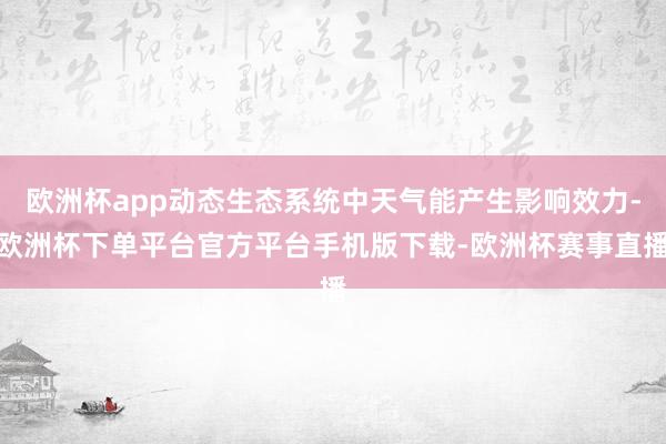 欧洲杯app动态生态系统中天气能产生影响效力-欧洲杯下单平台官方平台手机版下载-欧洲杯赛事直播