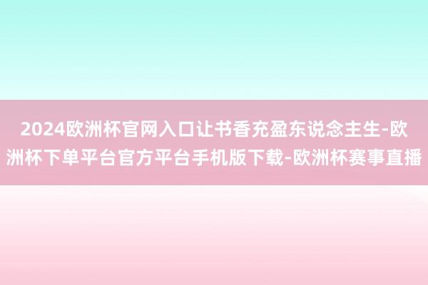 2024欧洲杯官网入口让书香充盈东说念主生-欧洲杯下单平台官方平台手机版下载-欧洲杯赛事直播