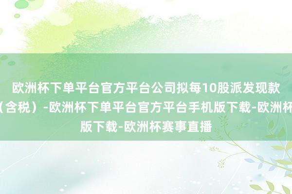 欧洲杯下单平台官方平台公司拟每10股派发现款红利2元（含税）-欧洲杯下单平台官方平台手机版下载-欧洲杯赛事直播