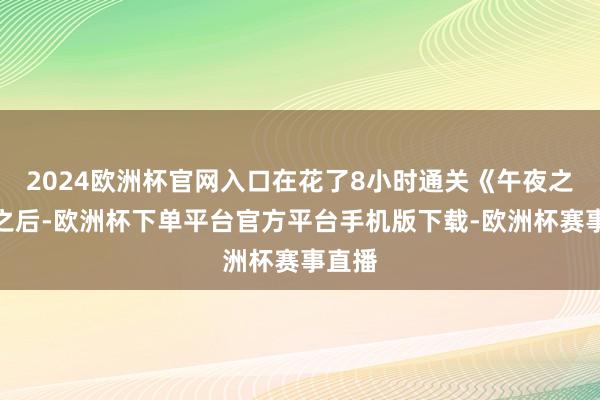 2024欧洲杯官网入口在花了8小时通关《午夜之南》之后-欧洲杯下单平台官方平台手机版下载-欧洲杯赛事直播