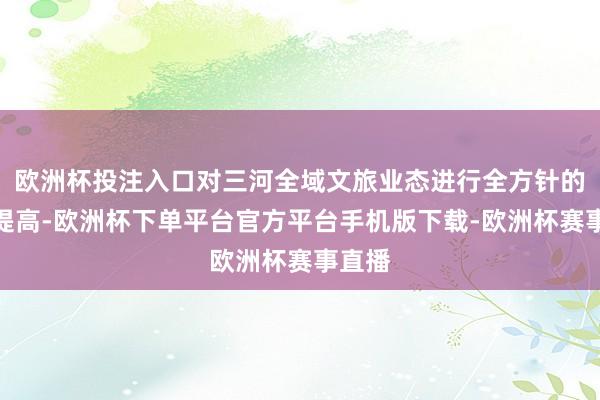 欧洲杯投注入口对三河全域文旅业态进行全方针的整治提高-欧洲杯下单平台官方平台手机版下载-欧洲杯赛事直播