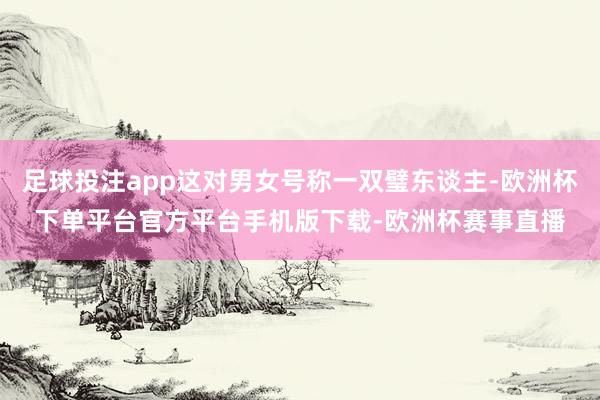 足球投注app这对男女号称一双璧东谈主-欧洲杯下单平台官方平
