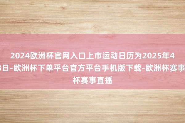 2024欧洲杯官网入口上市运动日历为2025年4月18日-欧洲杯下单平台官方平台手机版下载-欧洲杯赛事直播