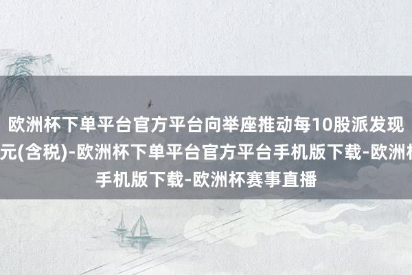 欧洲杯下单平台官方平台向举座推动每10股派发现款红利1.5元(含税)-欧洲杯下单平台官方平台手机版下载-欧洲杯赛事直播