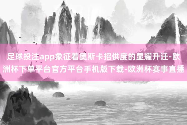足球投注app象征着奥斯卡招供度的显耀升迁-欧洲杯下单平台官方平台手机版下载-欧洲杯赛事直播