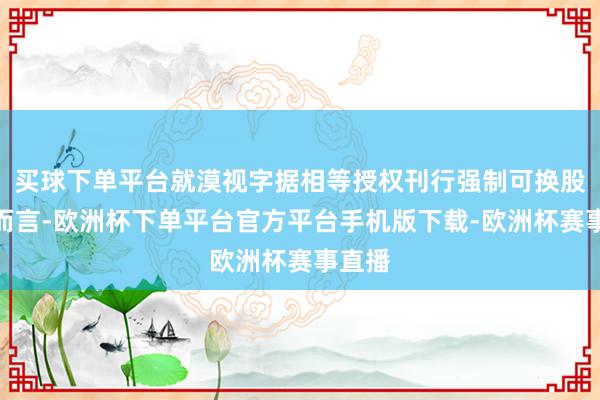 买球下单平台就漠视字据相等授权刊行强制可换股债券而言-欧洲杯