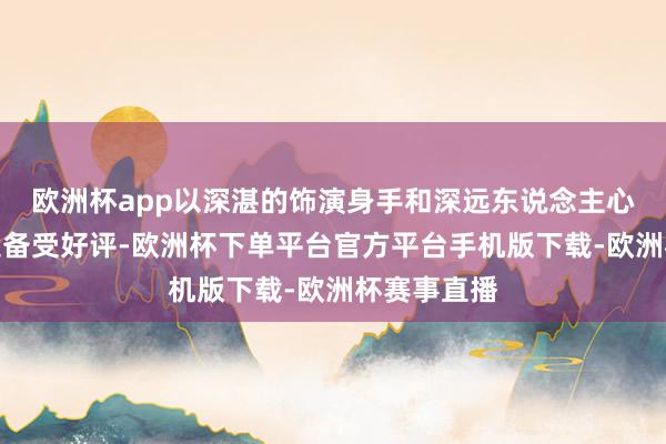 欧洲杯app以深湛的饰演身手和深远东说念主心的变装塑造备受好
