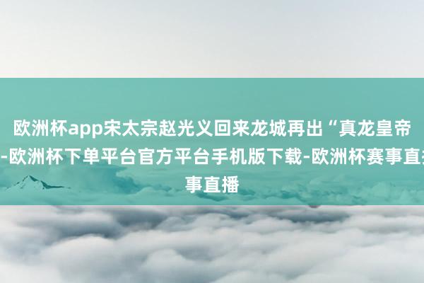 欧洲杯app宋太宗赵光义回来龙城再出“真龙皇帝”-欧洲杯下单