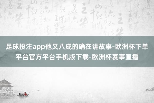 足球投注app他又八成的确在讲故事-欧洲杯下单平台官方平台手