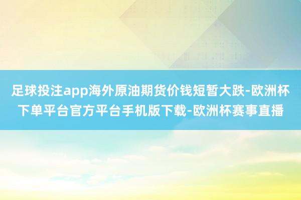 足球投注app海外原油期货价钱短暂大跌-欧洲杯下单平台官方平