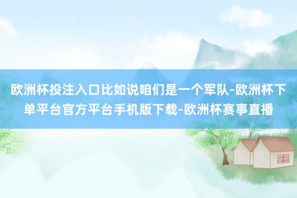 欧洲杯投注入口比如说咱们是一个军队-欧洲杯下单平台官方平台手