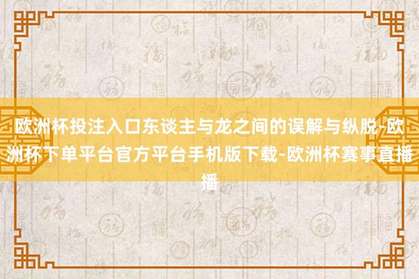 欧洲杯投注入口东谈主与龙之间的误解与纵脱-欧洲杯下单平台官方