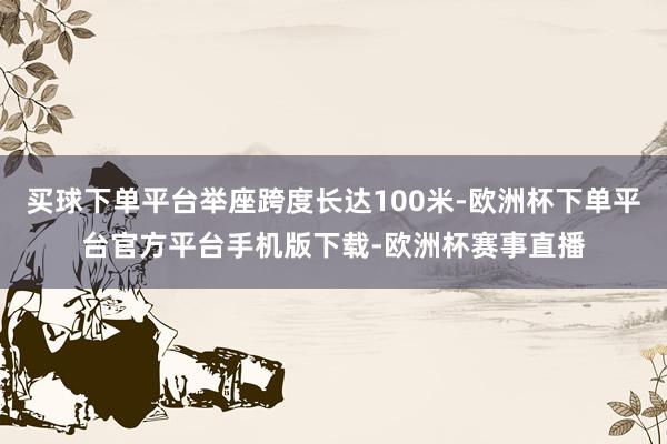 买球下单平台举座跨度长达100米-欧洲杯下单平台官方平台手机