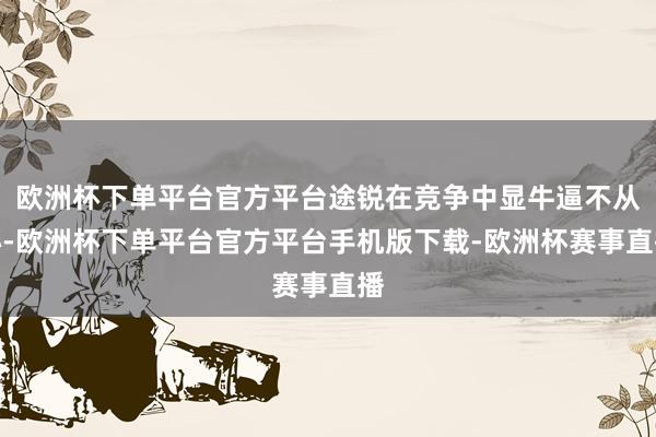 欧洲杯下单平台官方平台途锐在竞争中显牛逼不从心-欧洲杯下单平
