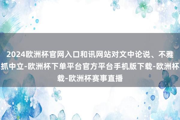 2024欧洲杯官网入口和讯网站对文中论说、不雅点判断保抓中立