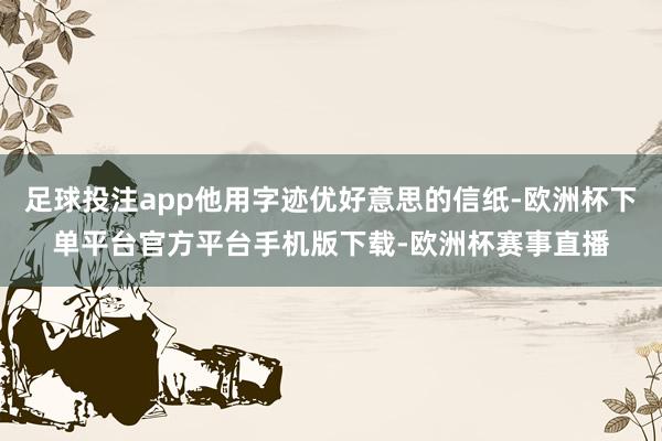 足球投注app他用字迹优好意思的信纸-欧洲杯下单平台官方平台手机版下载-欧洲杯赛事直播