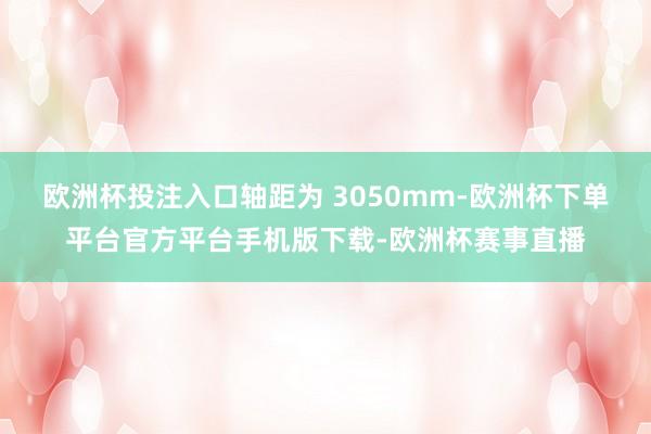 欧洲杯投注入口轴距为 3050mm-欧洲杯下单平台官方平台手