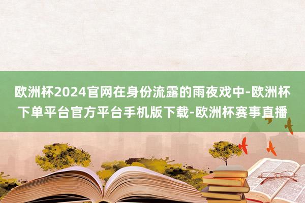欧洲杯2024官网在身份流露的雨夜戏中-欧洲杯下单平台官方平台手机版下载-欧洲杯赛事直播