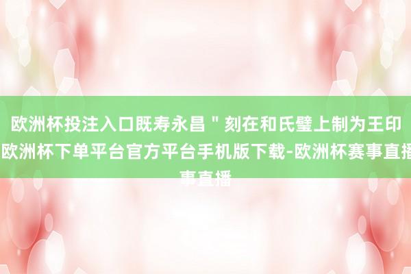 欧洲杯投注入口既寿永昌＂刻在和氏璧上制为王印-欧洲杯下单平台