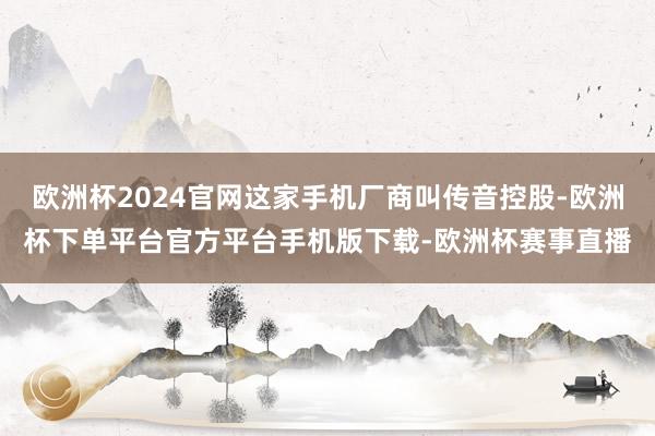 欧洲杯2024官网这家手机厂商叫传音控股-欧洲杯下单平台官方