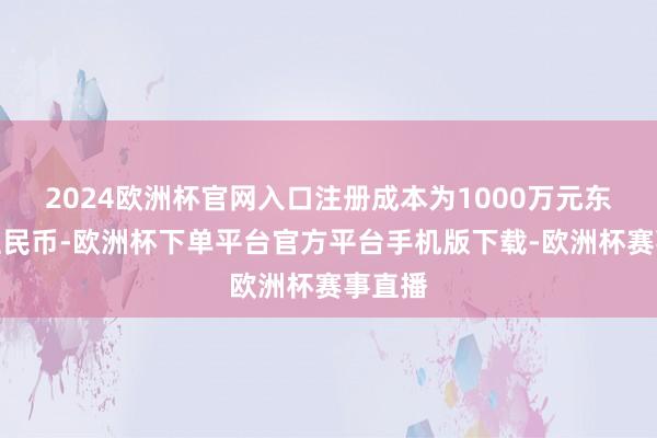 2024欧洲杯官网入口注册成本为1000万元东说念主民币-欧