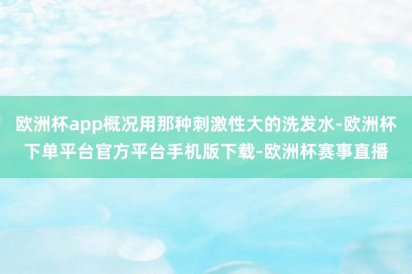 欧洲杯app概况用那种刺激性大的洗发水-欧洲杯下单平台官方平
