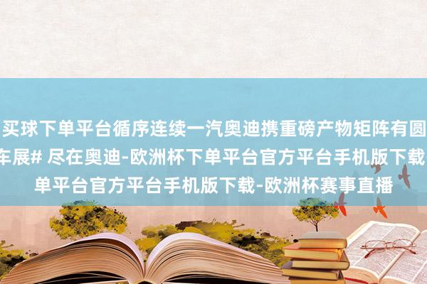 买球下单平台循序连续一汽奥迪携重磅产物矩阵有圆齐集 2024