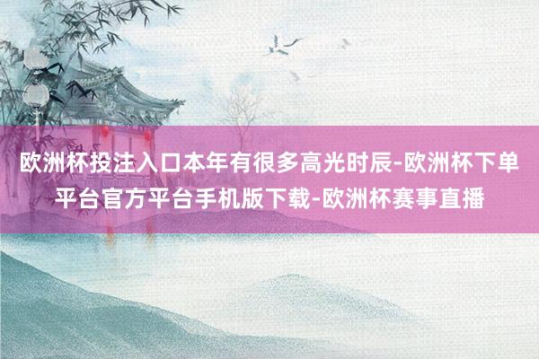 欧洲杯投注入口本年有很多高光时辰-欧洲杯下单平台官方平台手机