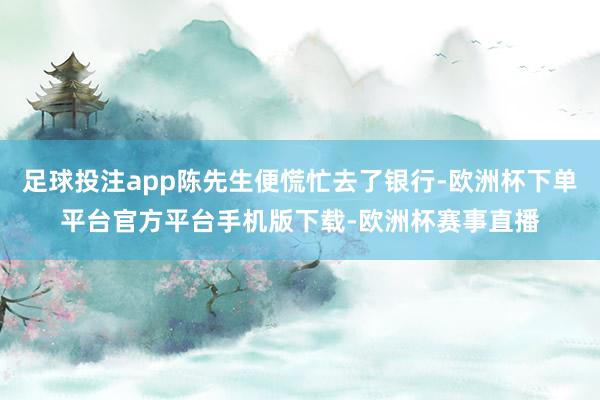 足球投注app陈先生便慌忙去了银行-欧洲杯下单平台官方平台手