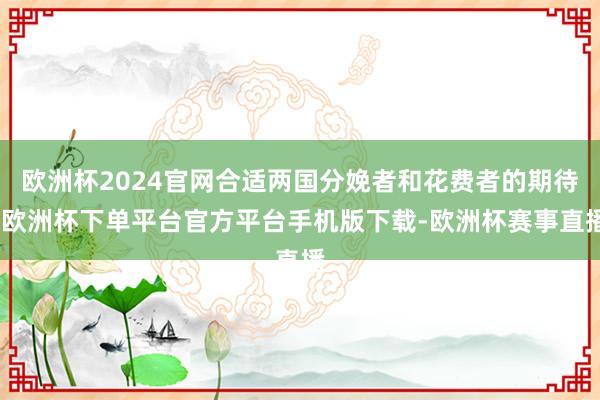 欧洲杯2024官网合适两国分娩者和花费者的期待-欧洲杯下单平