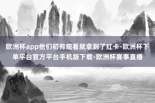 欧洲杯app他们初有观看就拿到了红卡-欧洲杯下单平台官方平台