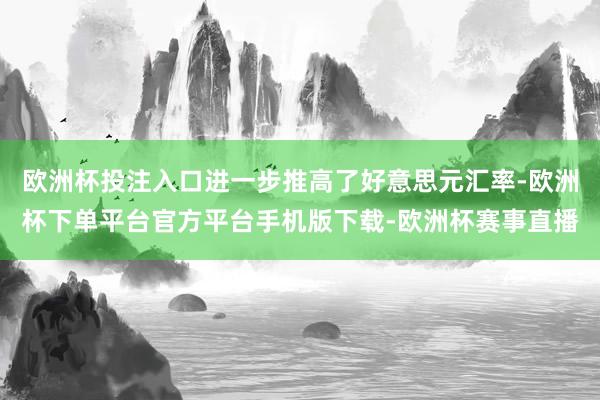 欧洲杯投注入口进一步推高了好意思元汇率-欧洲杯下单平台官方平