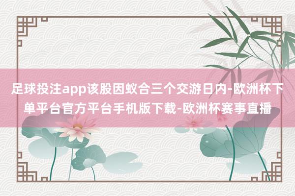 足球投注app该股因蚁合三个交游日内-欧洲杯下单平台官方平台手机版下载-欧洲杯赛事直播