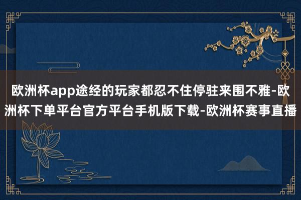 欧洲杯app途经的玩家都忍不住停驻来围不雅-欧洲杯下单平台官方平台手机版下载-欧洲杯赛事直播