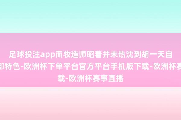 足球投注app而妆造师昭着并未热沈到胡一天自己的面部特色-欧洲杯下单平台官方平台手机版下载-欧洲杯赛事直播