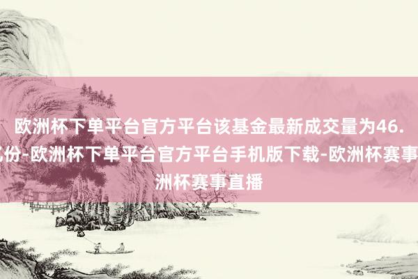 欧洲杯下单平台官方平台该基金最新成交量为46.74亿份-欧洲杯下单平台官方平台手机版下载-欧洲杯赛事直播