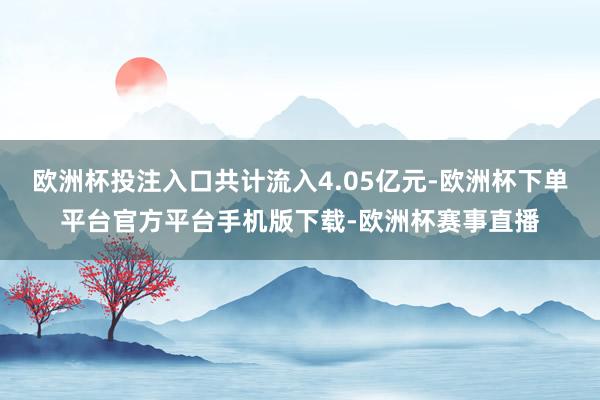 欧洲杯投注入口共计流入4.05亿元-欧洲杯下单平台官方平台手机版下载-欧洲杯赛事直播
