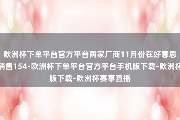 欧洲杯下单平台官方平台两家厂商11月份在好意思国市集共销售154-欧洲杯下单平台官方平台手机版下载-欧洲杯赛事直播