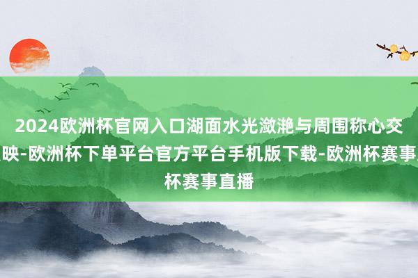 2024欧洲杯官网入口湖面水光潋滟与周围称心交相照映-欧洲杯下单平台官方平台手机版下载-欧洲杯赛事直播
