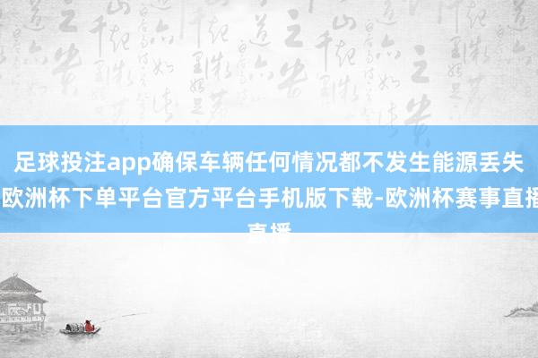 足球投注app确保车辆任何情况都不发生能源丢失-欧洲杯下单平台官方平台手机版下载-欧洲杯赛事直播
